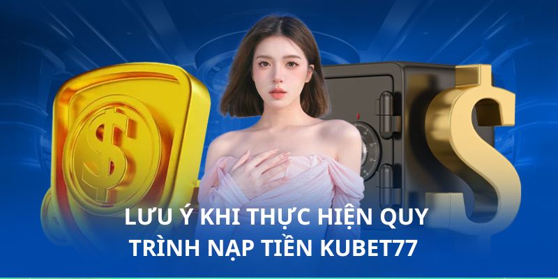 Các chú ý đặc biệt cần biết khi nạp tiền Kubet77